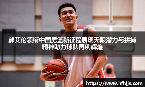 郭艾伦领衔中国男篮新征程展现无限潜力与拼搏精神助力球队再创辉煌