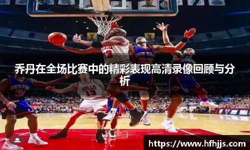 乔丹在全场比赛中的精彩表现高清录像回顾与分析
