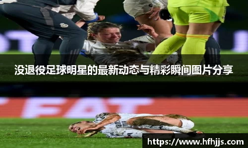 没退役足球明星的最新动态与精彩瞬间图片分享