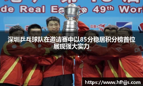 深圳乒乓球队在邀请赛中以85分稳居积分榜首位展现强大实力